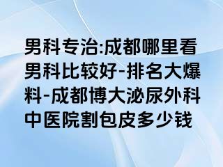 男科专治:成都哪里看男科比较好-排名大爆料-成都博大泌尿外科中医院割包皮多少钱