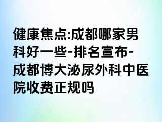 健康焦点:成都哪家男科好一些-排名宣布-成都博大泌尿外科中医院收费正规吗