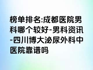 榜单排名:成都医院男科哪个较好-男科资讯-四川博大泌尿外科中医院靠谱吗