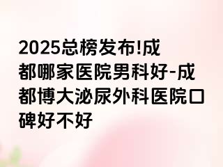2025总榜发布!成都哪家医院男科好-成都博大泌尿外科医院口碑好不好
