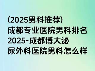 (2025男科推荐)成都专业医院男科排名2025-成都博大泌尿外科医院男科怎么样