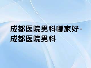 成都医院男科哪家好-成都医院男科