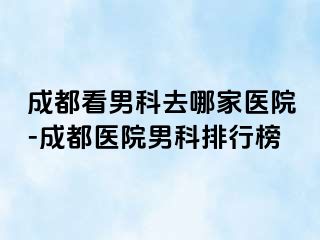 成都看男科去哪家医院-成都医院男科排行榜