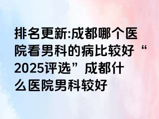 排名更新:成都哪个医院看男科的病比较好“2025评选”成都什么医院男科较好