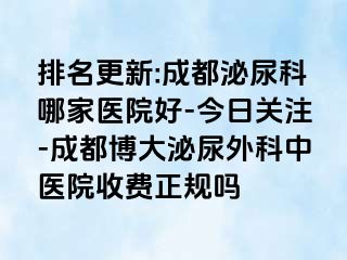 排名更新:成都泌尿科哪家医院好-今日关注-成都博大泌尿外科中医院收费正规吗