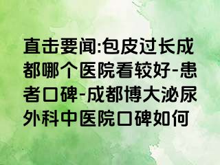 直击要闻:包皮过长成都哪个医院看较好-患者口碑-成都博大泌尿外科中医院口碑如何