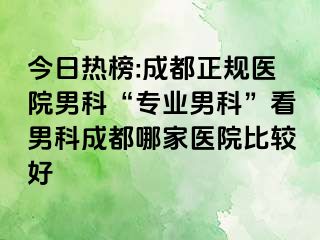 今日热榜:成都正规医院男科“专业男科”看男科成都哪家医院比较好