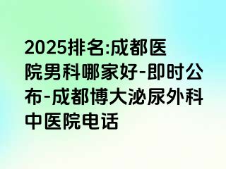 2025排名:成都医院男科哪家好-即时公布-成都博大泌尿外科中医院电话