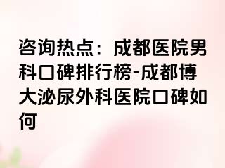 咨询热点：成都医院男科口碑排行榜-成都博大泌尿外科医院口碑如何