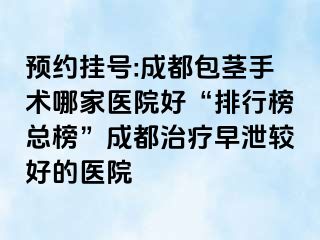 预约挂号:成都包茎手术哪家医院好“排行榜总榜”成都治疗早泄较好的医院