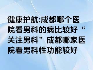 健康护航:成都哪个医院看男科的病比较好“关注男科”成都哪家医院看男科性功能较好