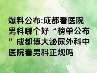 爆料公布:成都看医院男科哪个好“榜单公布”成都博大泌尿外科中医院看男科正规吗