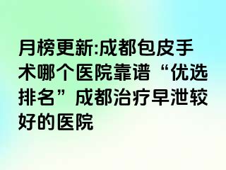 月榜更新:成都包皮手术哪个医院靠谱“优选排名”成都治疗早泄较好的医院