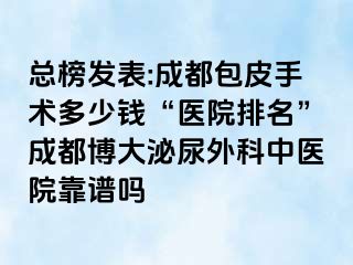总榜发表:成都包皮手术多少钱“医院排名”成都博大泌尿外科中医院靠谱吗