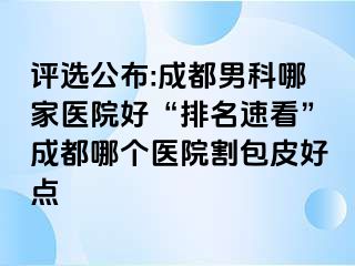 评选公布:成都男科哪家医院好“排名速看”成都哪个医院割包皮好点