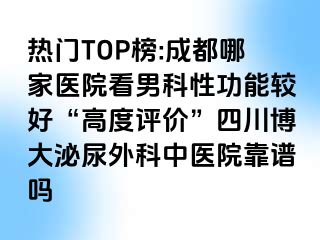 热门TOP榜:成都哪家医院看男科性功能较好“高度评价”四川博大泌尿外科中医院靠谱吗