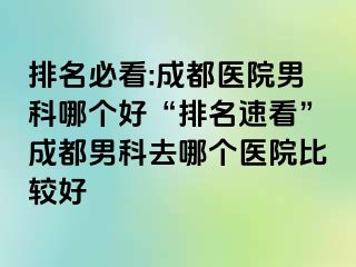 排名必看:成都医院男科哪个好“排名速看”成都男科去哪个医院比较好
