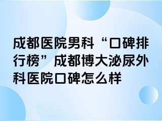 成都医院男科“口碑排行榜”成都博大泌尿外科医院口碑怎么样