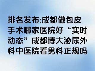 排名发布:成都做包皮手术哪家医院好“实时动态”成都博大泌尿外科中医院看男科正规吗
