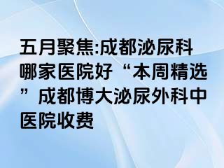 五月聚焦:成都泌尿科哪家医院好“本周精选”成都博大泌尿外科中医院收费