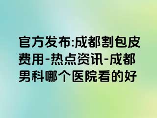 官方发布:成都割包皮费用-热点资讯-成都男科哪个医院看的好