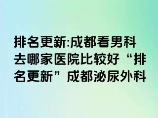 排名更新:成都看男科去哪家医院比较好“排名更新”成都泌尿外科