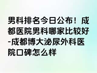 男科排名今日公布！成都医院男科哪家比较好-成都博大泌尿外科医院口碑怎么样