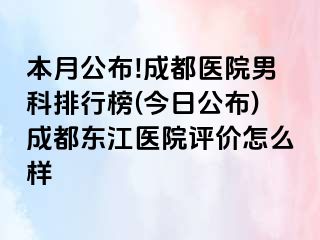 本月公布!成都医院男科排行榜(今日公布)成都东江医院评价怎么样