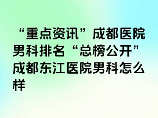 “重点资讯”成都医院男科排名“总榜公开”成都东江医院男科怎么样