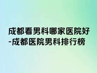成都看男科哪家医院好-成都医院男科排行榜