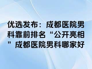优选发布：成都医院男科靠前排名“公开亮相”成都医院男科哪家好