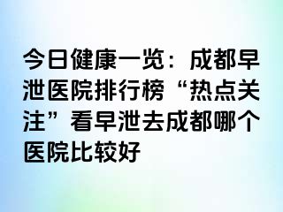 今日健康一览：成都早泄医院排行榜“热点关注”看早泄去成都哪个医院比较好