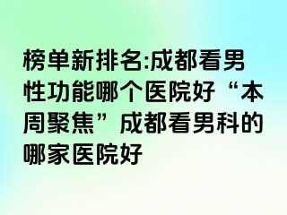 榜单新排名:成都看男性功能哪个医院好“本周聚焦”成都看男科的哪家医院好
