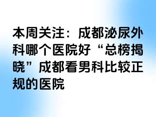 本周关注：成都泌尿外科哪个医院好“总榜揭晓”成都看男科比较正规的医院