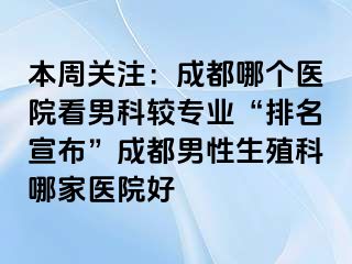 本周关注：成都哪个医院看男科较专业“排名宣布”成都男性生殖科哪家医院好