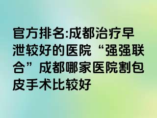 官方排名:成都治疗早泄较好的医院“强强联合”成都哪家医院割包皮手术比较好
