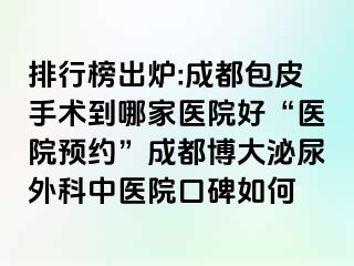 排行榜出炉:成都包皮手术到哪家医院好“医院预约”成都博大泌尿外科中医院口碑如何