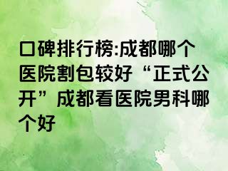口碑排行榜:成都哪个医院割包较好“正式公开”成都看医院男科哪个好