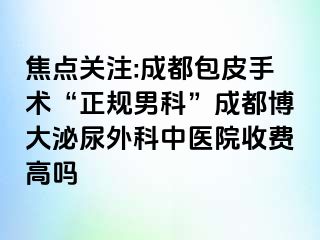 焦点关注:成都包皮手术“正规男科”成都博大泌尿外科中医院收费高吗