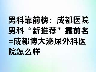 男科靠前榜：成都医院男科“新推荐”靠前名=成都博大泌尿外科医院怎么样