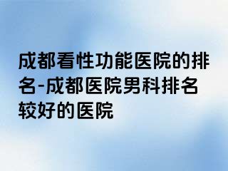 成都看性功能医院的排名-成都医院男科排名较好的医院