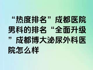 “热度排名”成都医院男科的排名“全面升级”成都博大泌尿外科医院怎么样