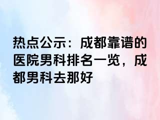 热点公示：成都靠谱的医院男科排名一览，成都男科去那好