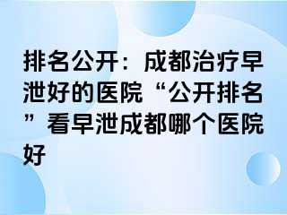 排名公开：成都治疗早泄好的医院“公开排名”看早泄成都哪个医院好
