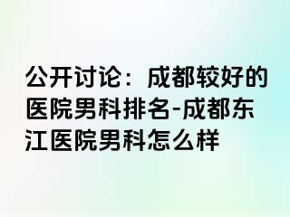 公开讨论：成都较好的医院男科排名-成都东江医院男科怎么样